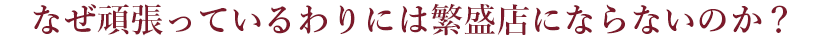 なぜ頑張っているわりには繁盛店にならないのか？